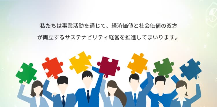 私たちは事業活動を通じて、経済価値と社会価値の双方が両立するサステナビリティ経営を推進してまいります。