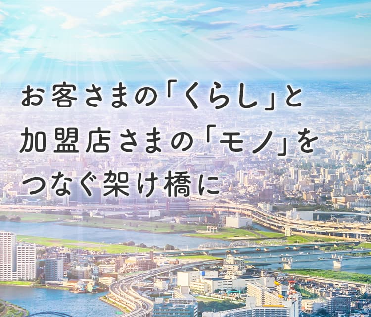 お客さまの「くらし」と加盟店さまの「モノ」をつなぐ架け橋に